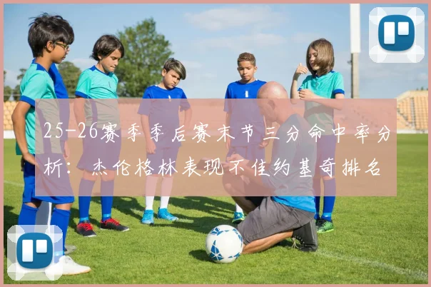 25-26赛季季后赛末节三分命中率分析：杰伦格林表现不佳约基奇排名靠后