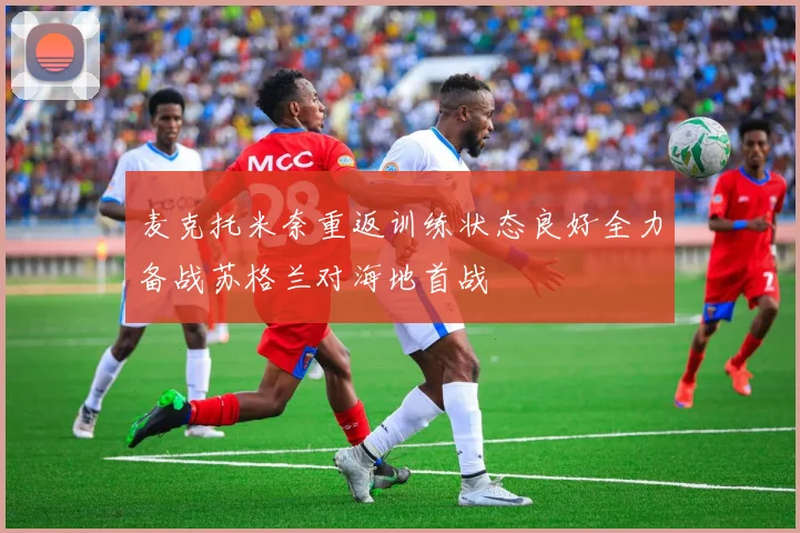 麦克托米奈重返训练状态良好全力备战苏格兰对海地首战