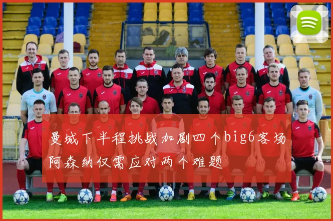曼城下半程挑战加剧四个big6客场阿森纳仅需应对两个难题