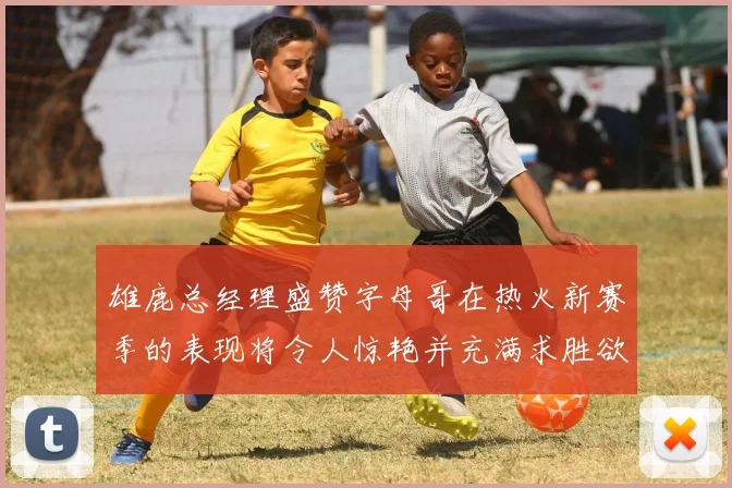 雄鹿总经理盛赞字母哥在热火新赛季的表现将令人惊艳并充满求胜欲