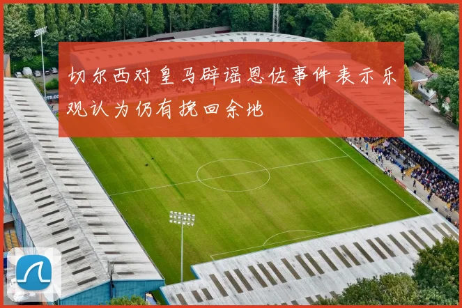 切尔西对皇马辟谣恩佐事件表示乐观认为仍有挽回余地