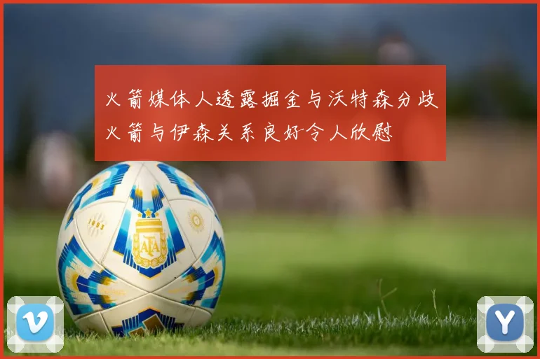 火箭媒体人透露掘金与沃特森分歧火箭与伊森关系良好令人欣慰