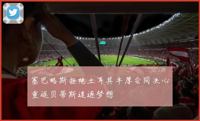 塞巴略斯拒绝土耳其丰厚合同决心重返贝蒂斯追逐梦想