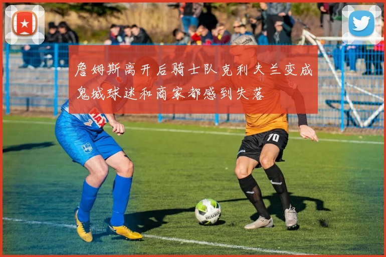 詹姆斯离开后骑士队克利夫兰变成鬼城球迷和商家都感到失落