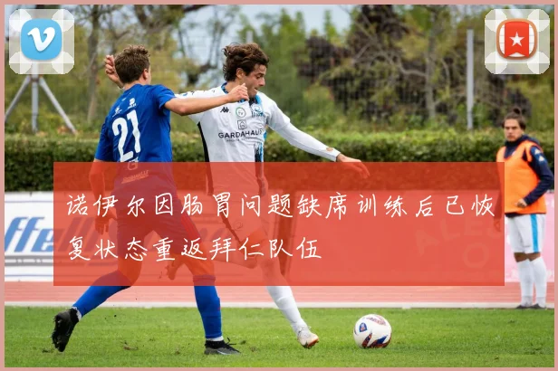诺伊尔因肠胃问题缺席训练后已恢复状态重返拜仁队伍