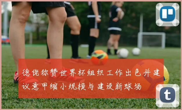德佬称赞世界杯组织工作出色并建议意甲缩小规模与建设新球场