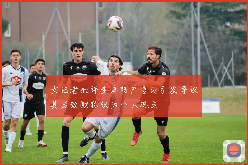 女记者批评多库陪产言论引发争议其后致歉称仅为个人观点