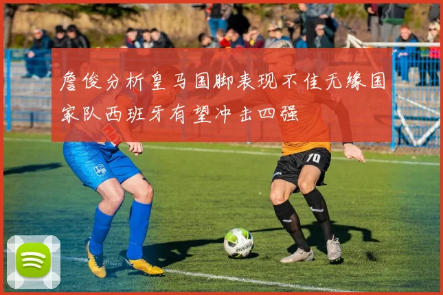 詹俊分析皇马国脚表现不佳无缘国家队西班牙有望冲击四强