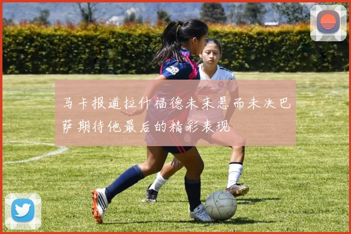 马卡报道拉什福德未来悬而未决巴萨期待他最后的精彩表现
