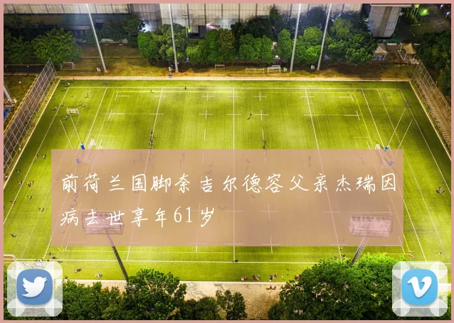 前荷兰国脚奈吉尔德容父亲杰瑞因病去世享年61岁