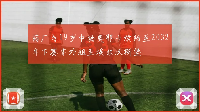 药厂与19岁中场奥耶卡续约至2032年下赛季外租至埃尔沃斯堡