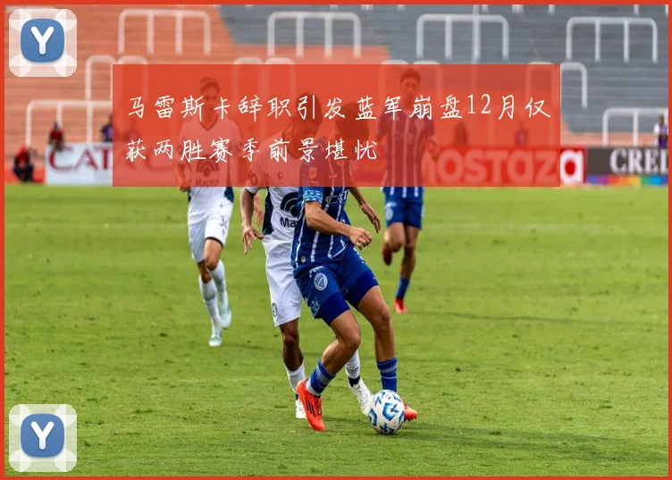马雷斯卡辞职引发蓝军崩盘12月仅获两胜赛季前景堪忧