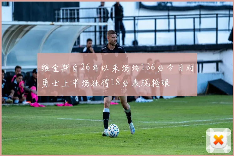 维金斯自26年以来场均136分今日对勇士上半场独得18分表现抢眼
