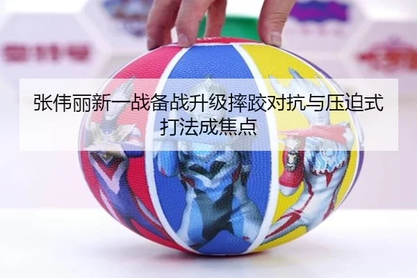 张伟丽新一战备战升级摔跤对抗与压迫式打法成焦点 | iwon88cc